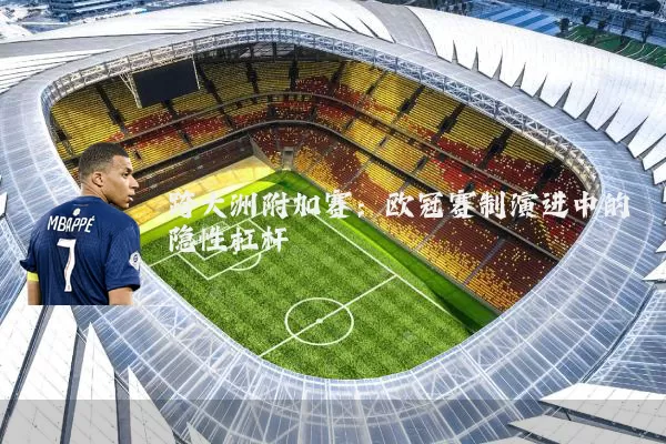 跨大洲附加赛:欧冠赛制演进中的隐性杠杆