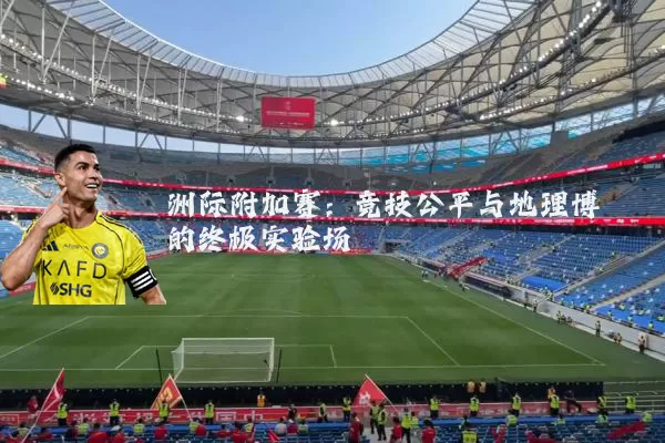 洲际附加赛:竞技公平与地理博弈的终极实验场