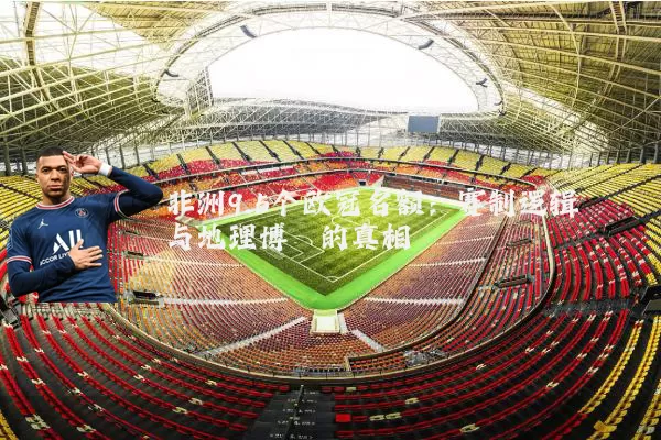 非洲9.5个欧冠名额:赛制逻辑与地理博弈的真相