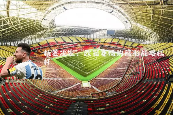 抽签决定：欧冠赛场的隐形战略杠杆