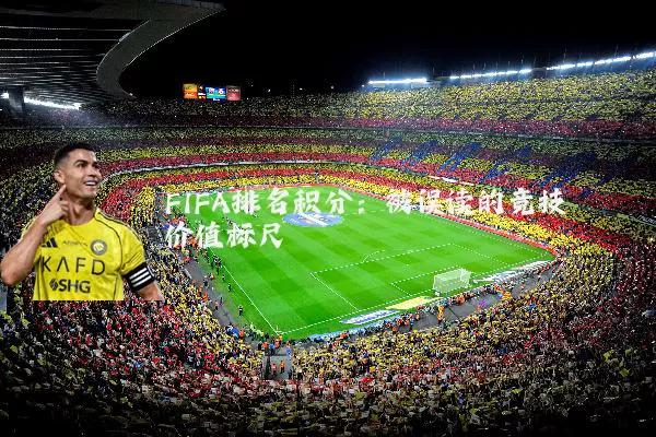 FIFA排名积分:被误读的竞技价值标尺