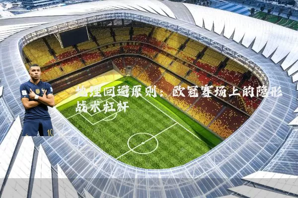 地理回避原则:欧冠赛场上的隐形战术杠杆