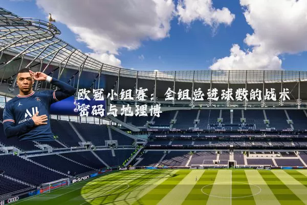 欧冠小组赛:全组总进球数的战术密码与地理博弈