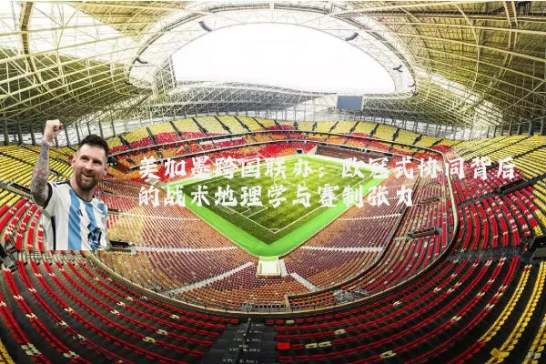 美加墨跨国联办:欧冠式协同背后的战术地理学与赛制张力