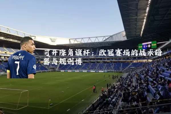 可升降角旗杆:欧冠赛场的战术暗器与规则博弈