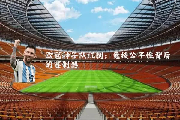欧冠种子队机制:竞技公平性背后的赛制博弈