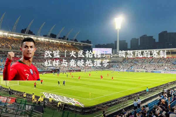 欧冠「大区轮转」：被忽视的赛制杠杆与竞技地理学