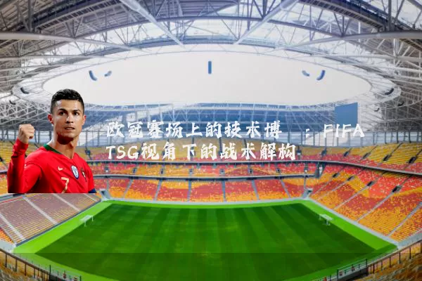欧冠赛场上的技术博弈：FIFA TSG视角下的战术解构