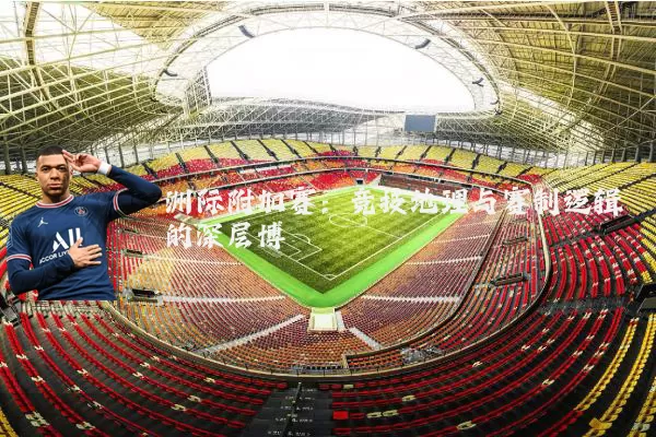 洲际附加赛：竞技地理与赛制逻辑的深层博弈