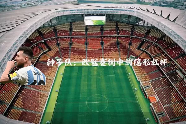 种子队:欧冠赛制中的隐形杠杆