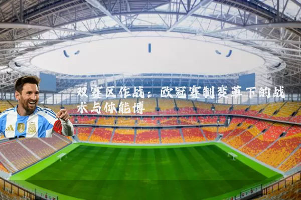 双赛区作战:欧冠赛制变革下的战术与体能博弈