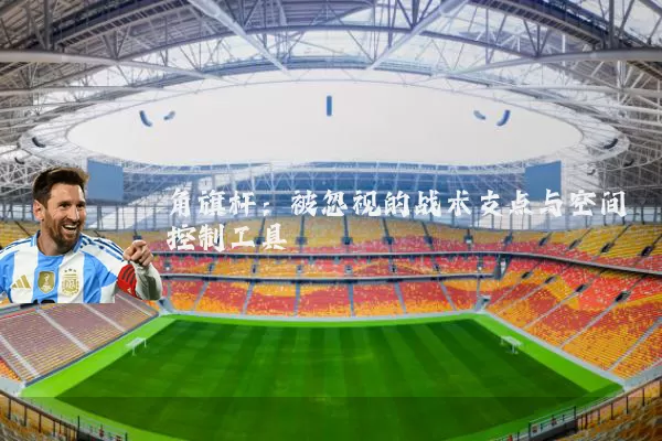角旗杆:被忽视的战术支点与空间控制工具