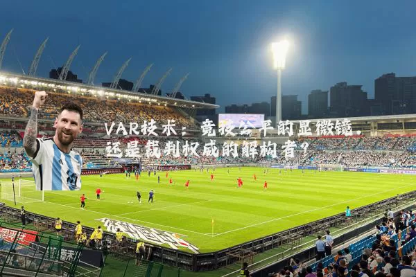 VAR技术:竞技公平的显微镜,还是裁判权威的解构者?