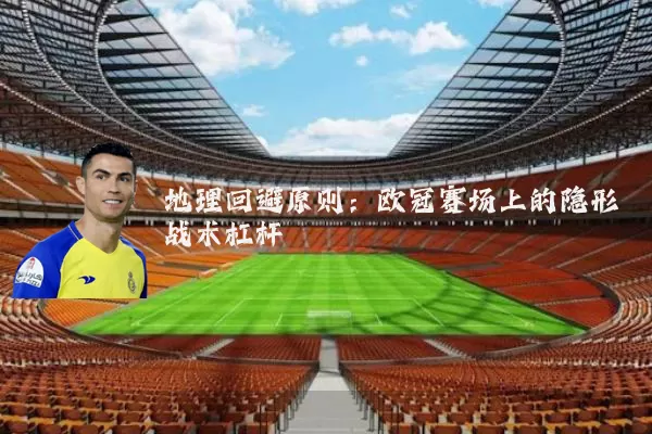 地理回避原则:欧冠赛场上的隐形战术杠杆