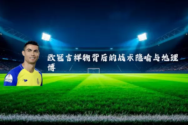 欧冠吉祥物背后的战术隐喻与地理博弈