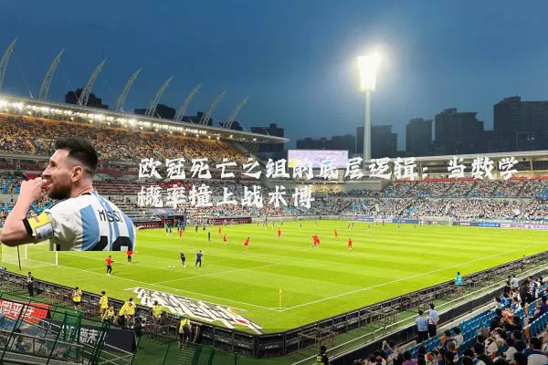 欧冠死亡之组的底层逻辑:当数学概率撞上战术博弈