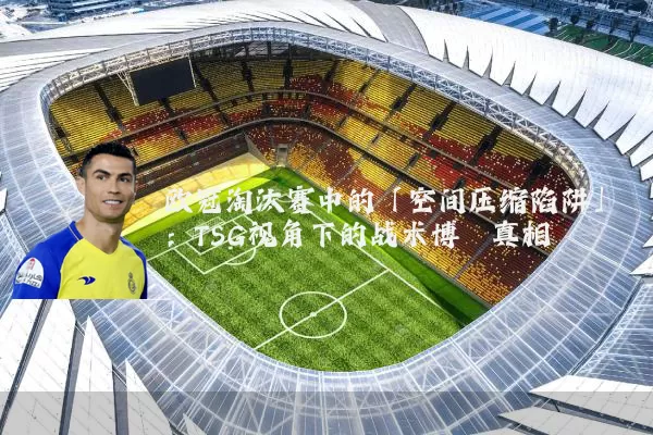 欧冠淘汰赛中的「空间压缩陷阱」：TSG视角下的战术博弈真相