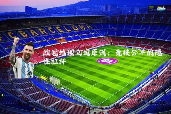 欧冠地理回避原则:竞技公平的隐性杠杆