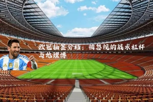 欧冠抽签分档:被忽视的战术杠杆与地理博弈