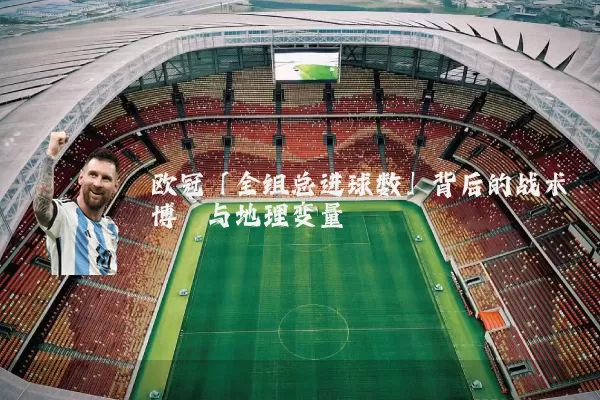 欧冠「全组总进球数」背后的战术博弈与地理变量