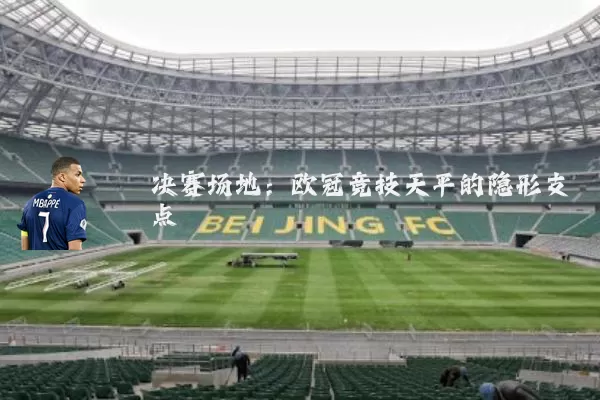 决赛场地：欧冠竞技天平的隐形支点