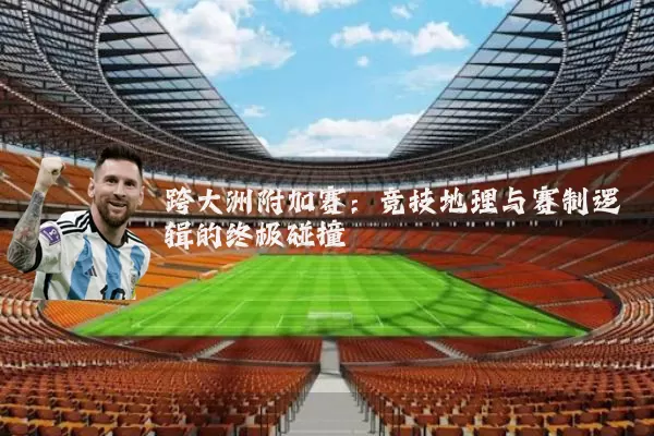 跨大洲附加赛:竞技地理与赛制逻辑的终极碰撞
