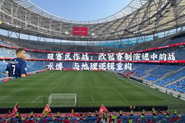 双赛区作战：欧冠赛制演进中的战术博弈与地理逻辑重构