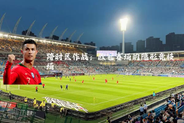 跨时区作战:欧冠赛场的隐形竞技场