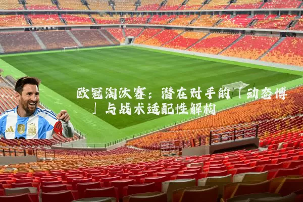 欧冠淘汰赛:潜在对手的「动态博弈」与战术适配性解构