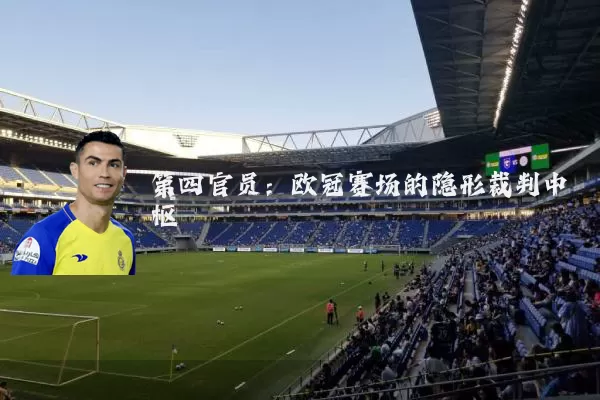 第四官员:欧冠赛场的隐形裁判中枢