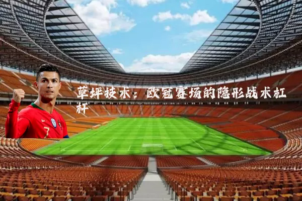 草坪技术:欧冠赛场的隐形战术杠杆